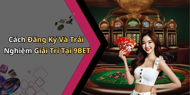 Cách Đăng Ký Và Trải Nghiệm Giải Trí Tại 9BET