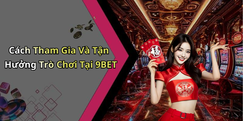 Cách Tham Gia Và Tận Hưởng Trò Chơi Tại 9BET
