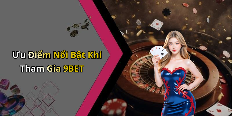 Ưu Điểm Nổi Bật Khi Tham Gia 9BET