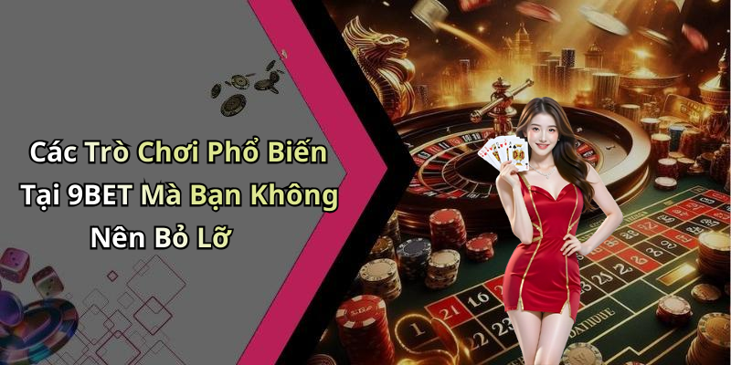 Các Trò Chơi Phổ Biến Tại 9BET Mà Bạn Không Nên Bỏ Lỡ
