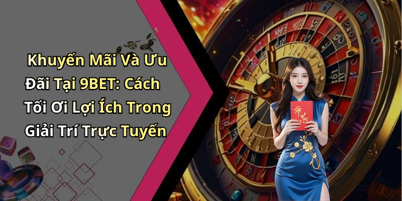 Khuyến Mãi Và Ưu Đãi Tại 9BET: Cách Tối Ơi Lợi Ích Trong Giải Trí Trực Tuyến