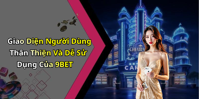 Giao Diện Người Dùng Thân Thiện Và Dễ Sử Dụng Của 9BET