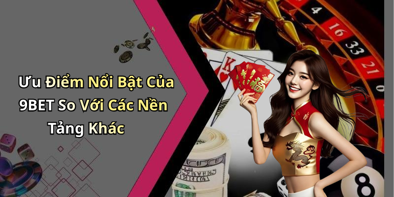 Ưu Điểm Nổi Bật Của 9BET So Với Các Nền Tảng Khác