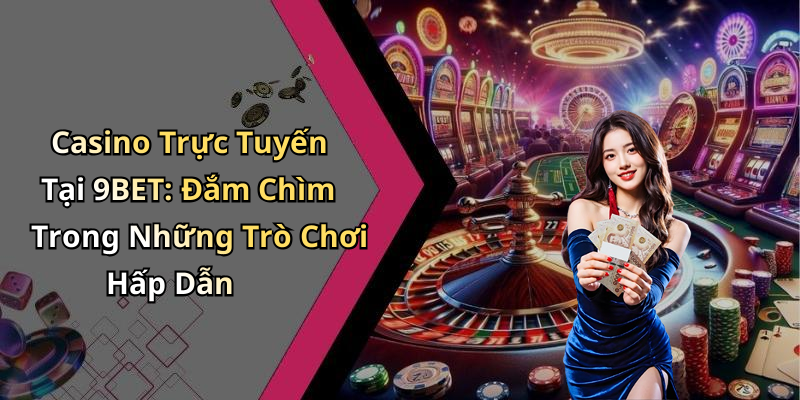 Casino Trực Tuyến Tại 9BET: Đắm Chìm Trong Những Trò Chơi Hấp Dẫn