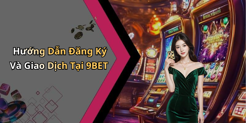 Hướng Dẫn Đăng Ký Và Giao Dịch Tại 9BET
