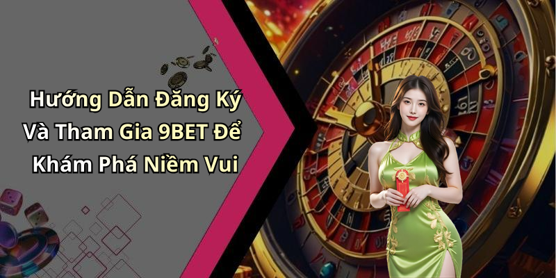 Hướng Dẫn Đăng Ký Và Tham Gia 9BET Để Khám Phá Niềm Vui