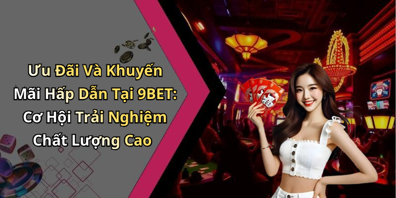 Ưu Đãi Và Khuyến Mãi Hấp Dẫn Tại 9BET: Cơ Hội Trải Nghiệm Chất Lượng Cao