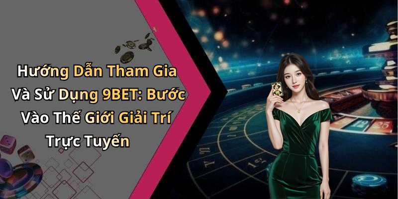 Hướng Dẫn Tham Gia Và Sử Dụng 9BET: Bước Vào Thế Giới Giải Trí Trực Tuyến