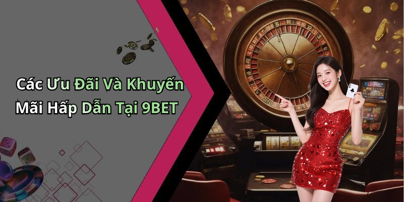 Các Ưu Đãi Và Khuyến Mãi Hấp Dẫn Tại 9BET