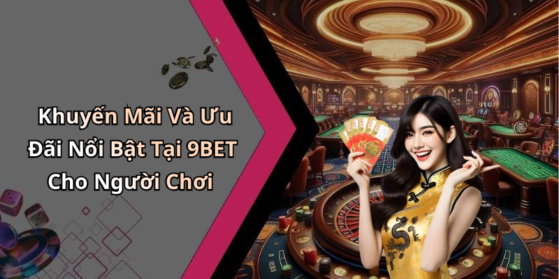 Khuyến Mãi Và Ưu Đãi Nổi Bật Tại 9BET Cho Người Chơi