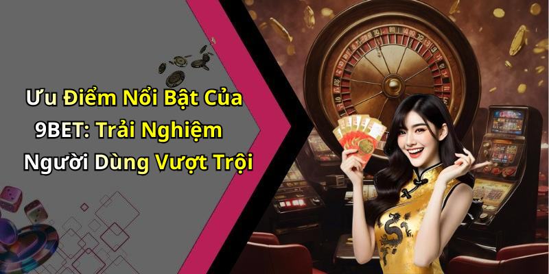 Ưu Điểm Nổi Bật Của 9BET: Trải Nghiệm Người Dùng Vượt Trội