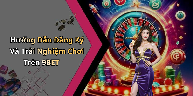 Hướng Dẫn Đăng Ký Và Trải Nghiệm Chơi Trên 9BET