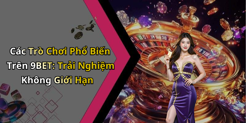 Các Trò Chơi Phổ Biến Trên 9BET: Trải Nghiệm Không Giới Hạn