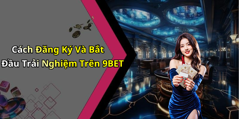 Cách Đăng Ký Và Bắt Đầu Trải Nghiệm Trên 9BET