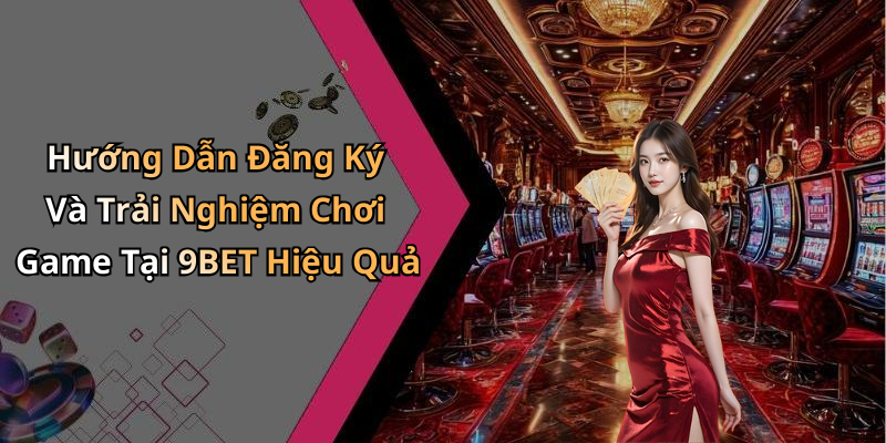 Hướng Dẫn Đăng Ký Và Trải Nghiệm Chơi Game Tại 9BET Hiệu Quả
