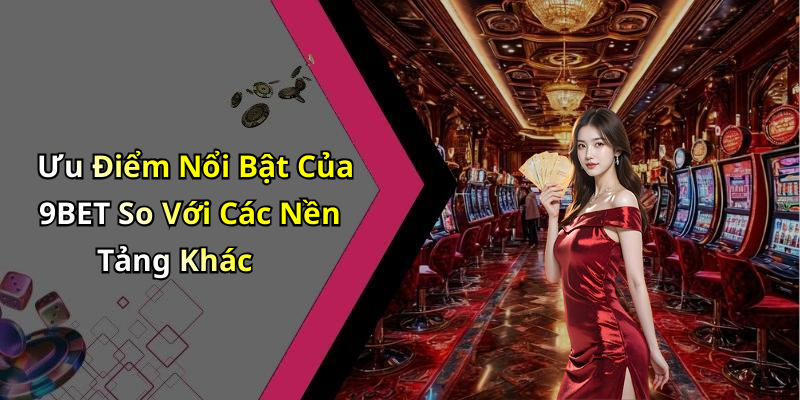 Ưu Điểm Nổi Bật Của 9BET So Với Các Nền Tảng Khác
