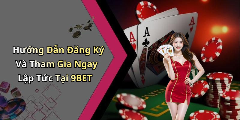 Hướng Dẫn Đăng Ký Và Tham Gia Ngay Lập Tức Tại 9BET