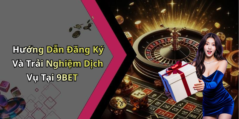 Hướng Dẫn Đăng Ký Và Trải Nghiệm Dịch Vụ Tại 9BET