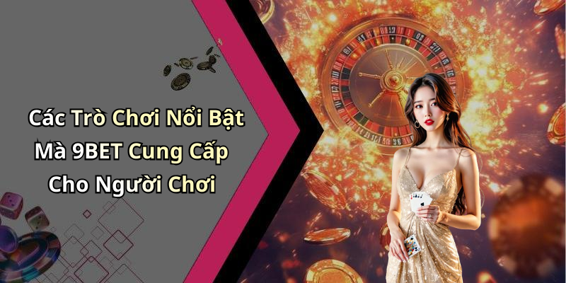 Các Trò Chơi Nổi Bật Mà 9BET Cung Cấp Cho Người Chơi