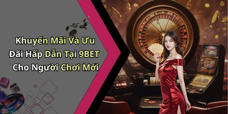Khuyến Mãi Và Ưu Đãi Hấp Dẫn Tại 9BET Cho Người Chơi Mới