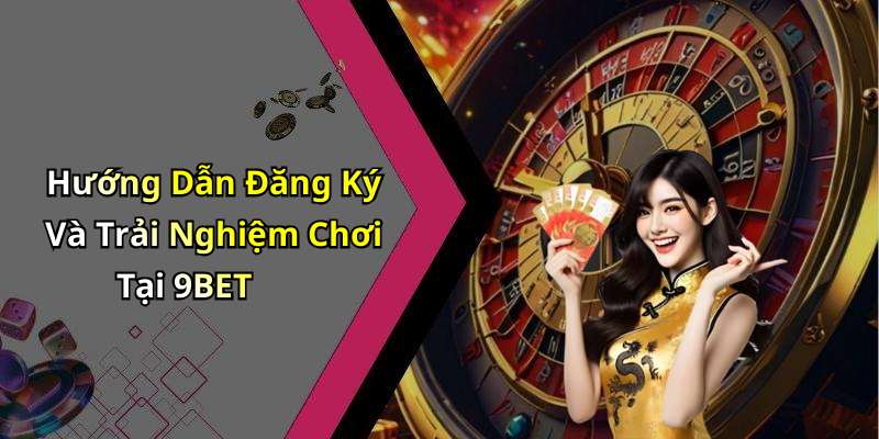 Hướng Dẫn Đăng Ký Và Trải Nghiệm Chơi Tại 9BET