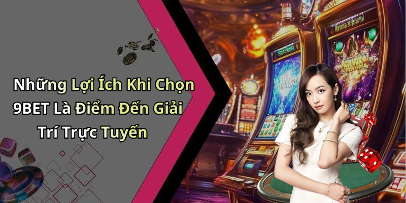Những Lợi Ích Khi Chọn 9BET Là Điểm Đến Giải Trí Trực Tuyến