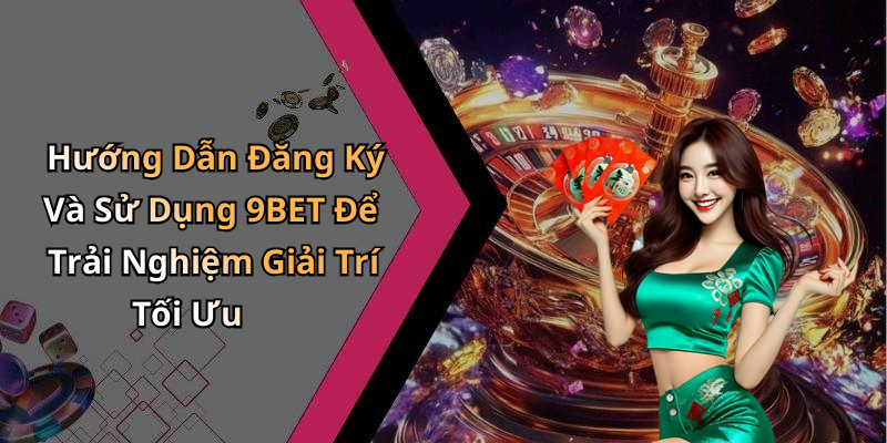 Hướng Dẫn Đăng Ký Và Sử Dụng 9BET Để Trải Nghiệm Giải Trí Tối Ưu