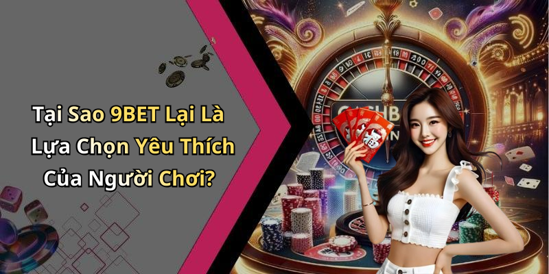 Tại Sao 9BET Lại Là Lựa Chọn Yêu Thích Của Người Chơi?