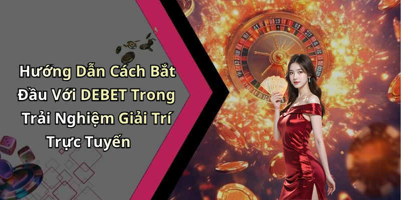 Hướng Dẫn Cách Bắt Đầu Với DEBET Trong Trải Nghiệm Giải Trí Trực Tuyến
