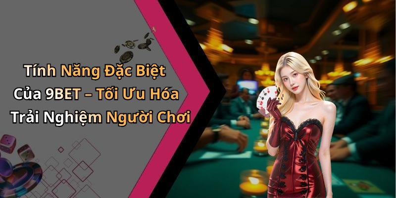 Tính Năng Đặc Biệt Của 9BET – Tối Ưu Hóa Trải Nghiệm Người Chơi