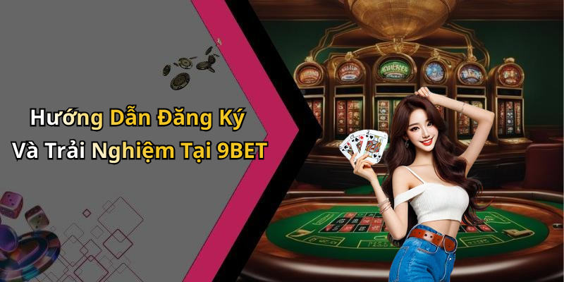 Hướng Dẫn Đăng Ký Và Trải Nghiệm Tại 9BET