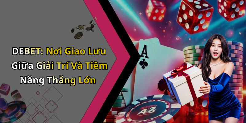 DEBET: Nơi Giao Lưu Giữa Giải Trí Và Tiềm Năng Thắng Lớn