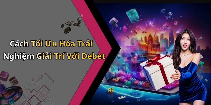 Cách Tối Ưu Hóa Trải Nghiệm Giải Trí Với Debet