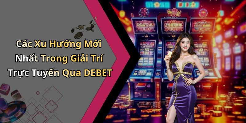 Các Xu Hướng Mới Nhất Trong Giải Trí Trực Tuyến Qua DEBET