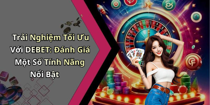Trải Nghiệm Tối Ưu Với DEBET: Đánh Giá Một Số Tính Năng Nổi Bật