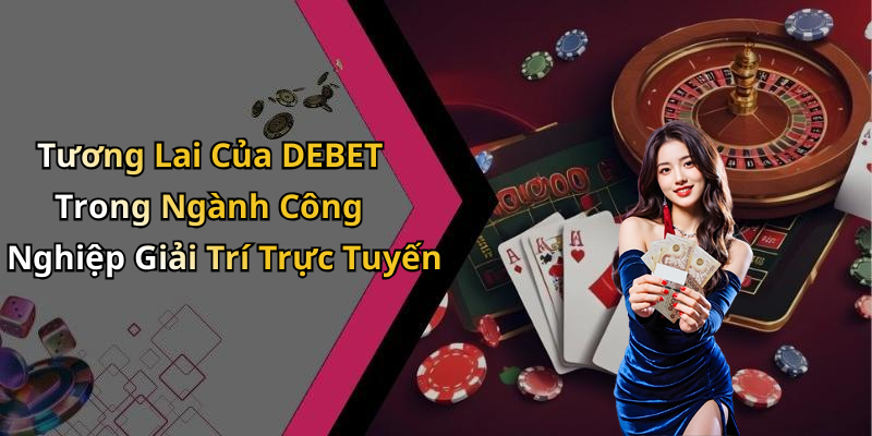 Tương Lai Của DEBET Trong Ngành Công Nghiệp Giải Trí Trực Tuyến