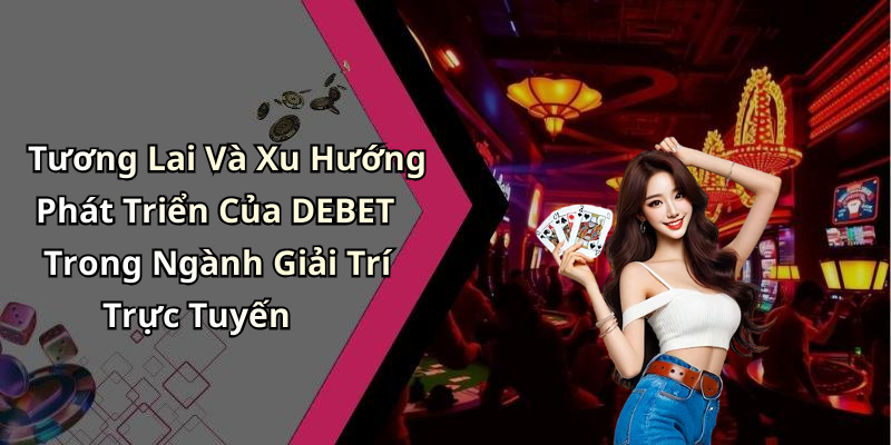 Tương Lai Và Xu Hướng Phát Triển Của DEBET Trong Ngành Giải Trí Trực Tuyến
