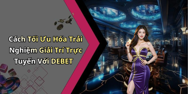 Cách Tối Ưu Hóa Trải Nghiệm Giải Trí Trực Tuyến Với DEBET