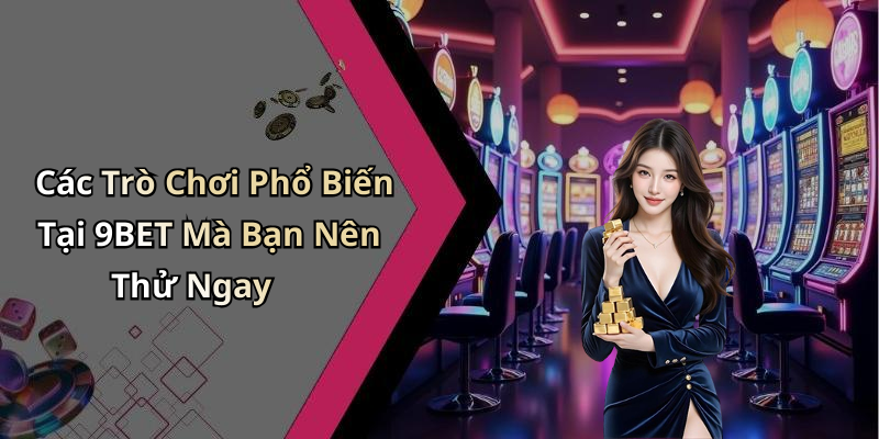 Các Trò Chơi Phổ Biến Tại 9BET Mà Bạn Nên Thử Ngay