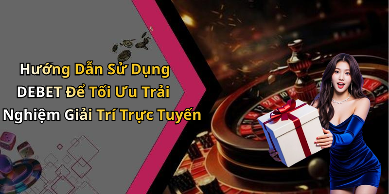 Hướng Dẫn Sử Dụng DEBET Để Tối Ưu Trải Nghiệm Giải Trí Trực Tuyến