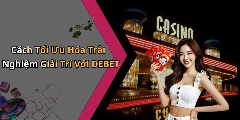 Cách Tối Ưu Hóa Trải Nghiệm Giải Trí Với DEBET