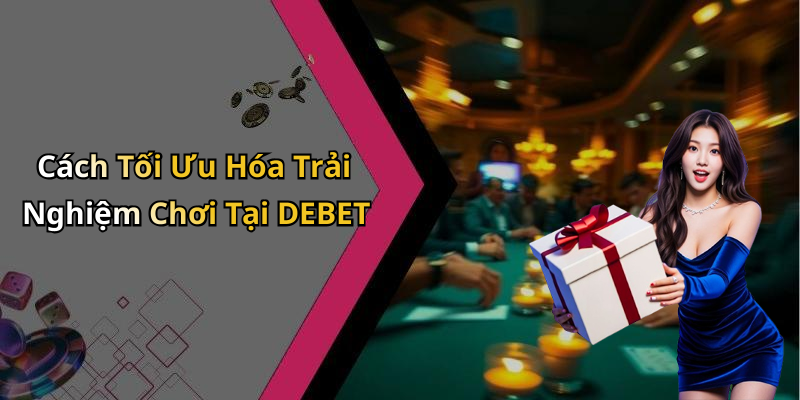 Cách Tối Ưu Hóa Trải Nghiệm Chơi Tại DEBET