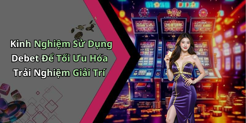 Kinh Nghiệm Sử Dụng Debet Để Tối Ưu Hóa Trải Nghiệm Giải Trí