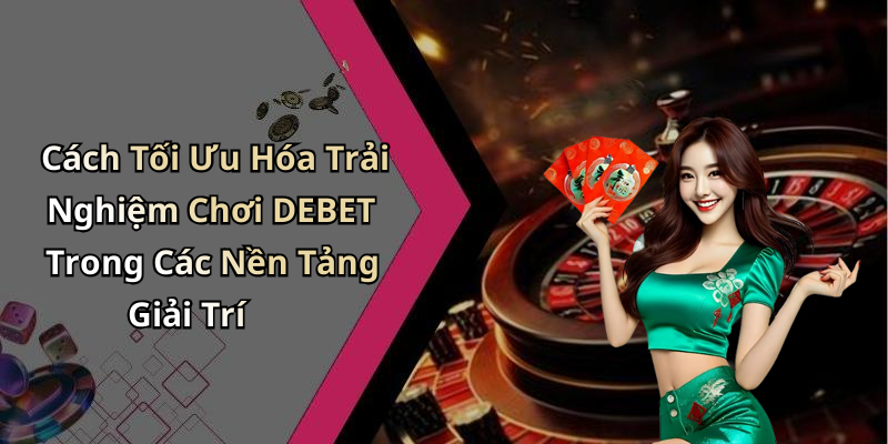Cách Tối Ưu Hóa Trải Nghiệm Chơi DEBET Trong Các Nền Tảng Giải Trí