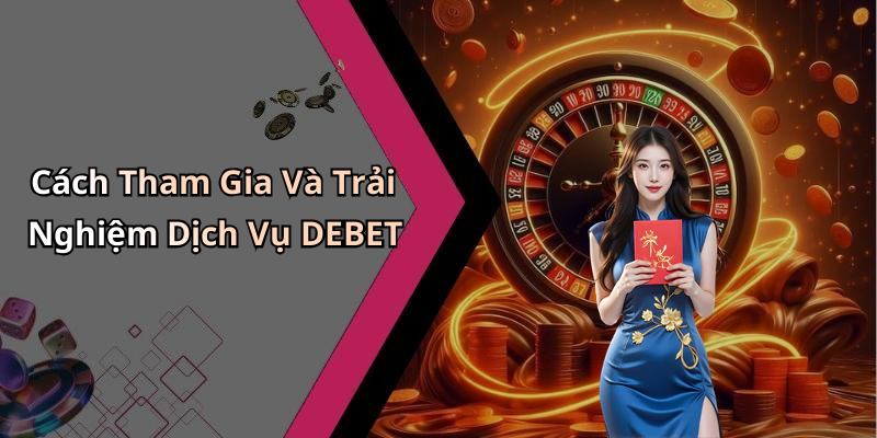 Cách Tham Gia Và Trải Nghiệm Dịch Vụ DEBET