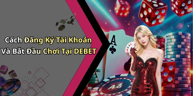Cách Đăng Ký Tài Khoản Và Bắt Đầu Chơi Tại DEBET