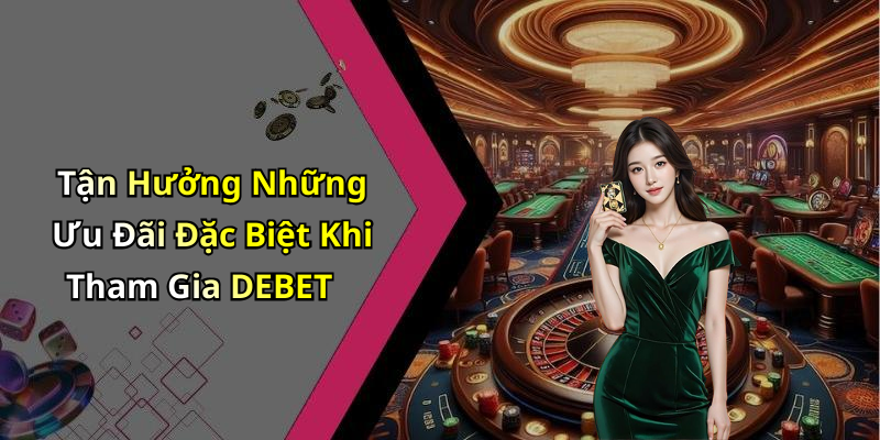 Tận Hưởng Những Ưu Đãi Đặc Biệt Khi Tham Gia DEBET