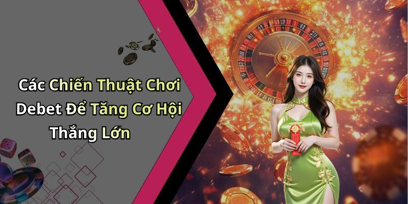 Các Chiến Thuật Chơi Debet Để Tăng Cơ Hội Thắng Lớn