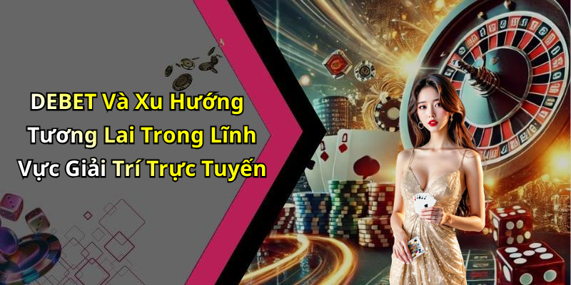 DEBET Và Xu Hướng Tương Lai Trong Lĩnh Vực Giải Trí Trực Tuyến