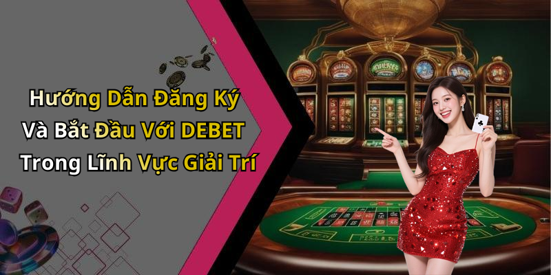 Hướng Dẫn Đăng Ký Và Bắt Đầu Với DEBET Trong Lĩnh Vực Giải Trí